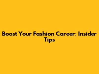 Boost Your Fashion Career: Insider Tips