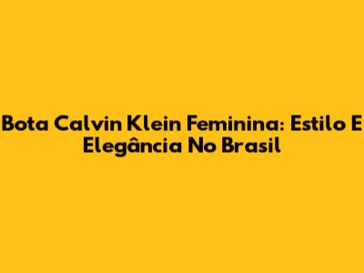 Bota Calvin Klein Feminina: Estilo E Elegância No Brasil