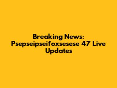 Breaking News: Psepseipseifoxsesese 47 Live Updates