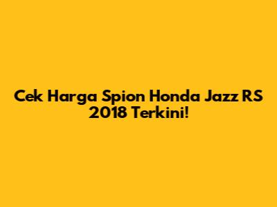 Cek Harga Spion Honda Jazz RS 2018 Terkini!
