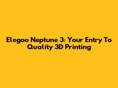 Elegoo Neptune 3: Your Entry To Quality 3D Printing