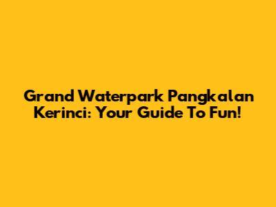 Grand Waterpark Pangkalan Kerinci: Your Guide To Fun!