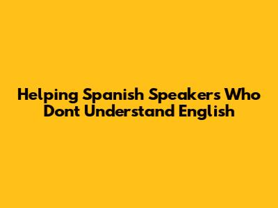 Helping Spanish Speakers Who Don't Understand English