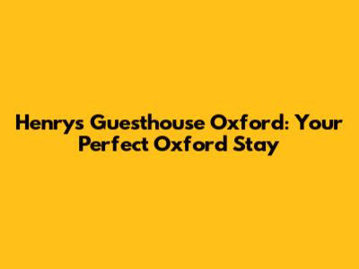 Henry's Guesthouse Oxford: Your Perfect Oxford Stay