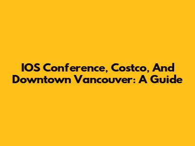 IOS Conference, Costco, And Downtown Vancouver: A Guide