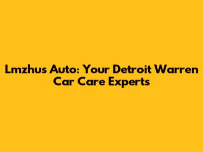 Lmzhus Auto: Your Detroit Warren Car Care Experts