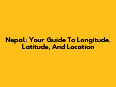 Nepal: Your Guide To Longitude, Latitude, And Location