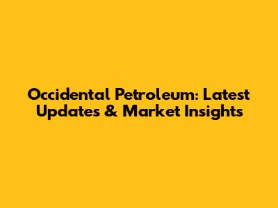 Occidental Petroleum: Latest Updates & Market Insights