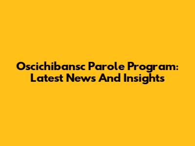 Oscichibansc Parole Program: Latest News And Insights