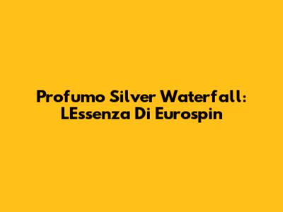 Profumo Silver Waterfall: L'Essenza Di Eurospin