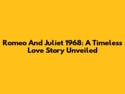 Romeo And Juliet 1968: A Timeless Love Story Unveiled