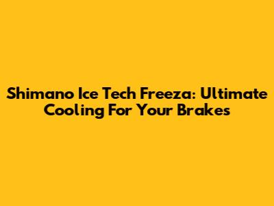 Shimano Ice Tech Freeza: Ultimate Cooling For Your Brakes