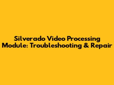 Silverado Video Processing Module: Troubleshooting & Repair