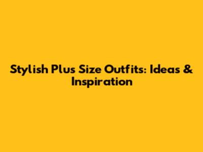 Stylish Plus Size Outfits: Ideas & Inspiration