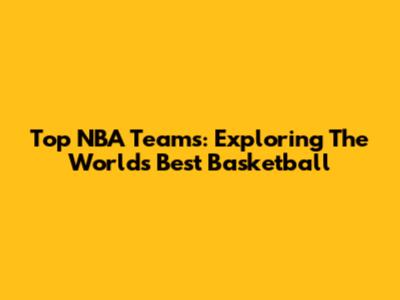 Top NBA Teams: Exploring The World's Best Basketball