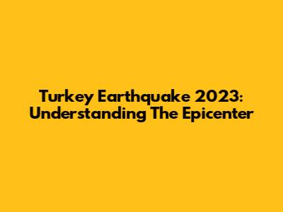 Turkey Earthquake 2023: Understanding The Epicenter