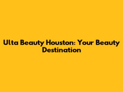 Ulta Beauty Houston: Your Beauty Destination
