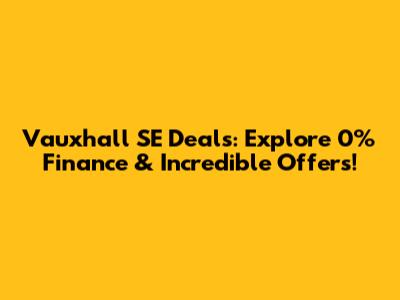 Vauxhall SE Deals: Explore 0% Finance & Incredible Offers!